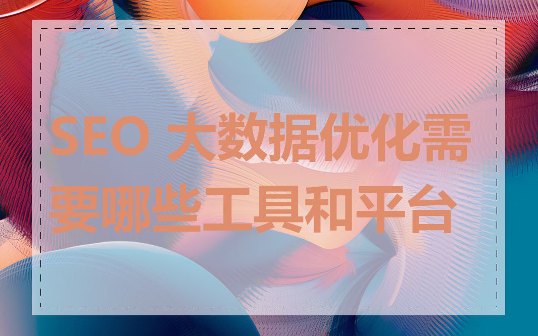 SEO 大数据优化需要哪些工具和平台