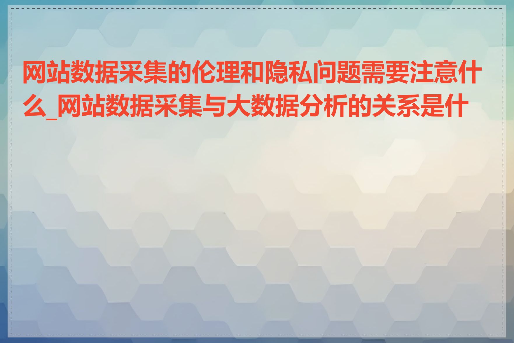 网站数据采集的伦理和隐私问题需要注意什么_网站数据采集与大数据分析的关系是什么