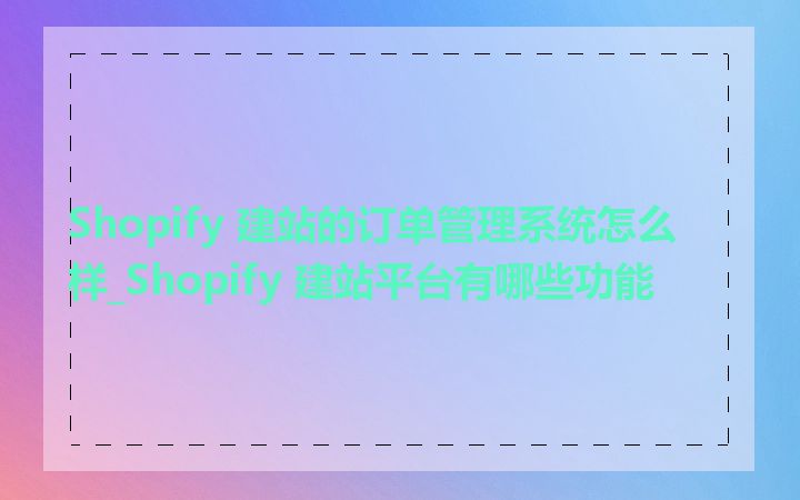 Shopify 建站的订单管理系统怎么样_Shopify 建站平台有哪些功能
