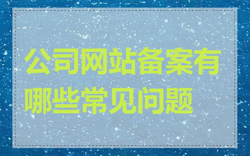公司网站备案有哪些常见问题