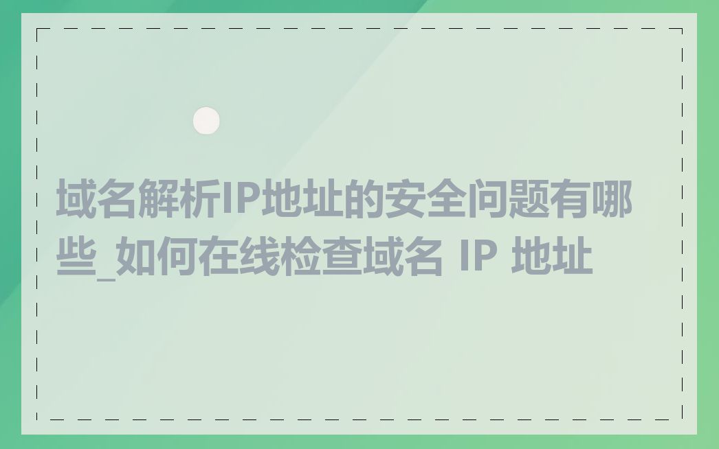 域名解析IP地址的安全问题有哪些_如何在线检查域名 IP 地址