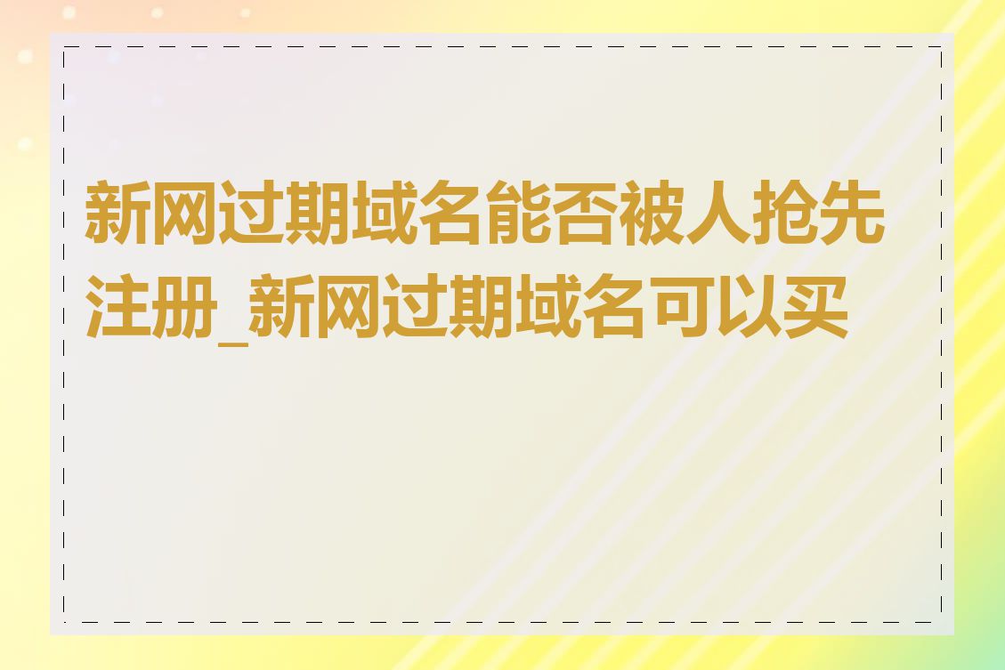 新网过期域名能否被人抢先注册_新网过期域名可以买吗