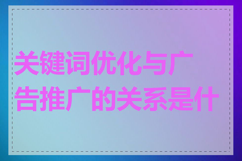 关键词优化与广告推广的关系是什么