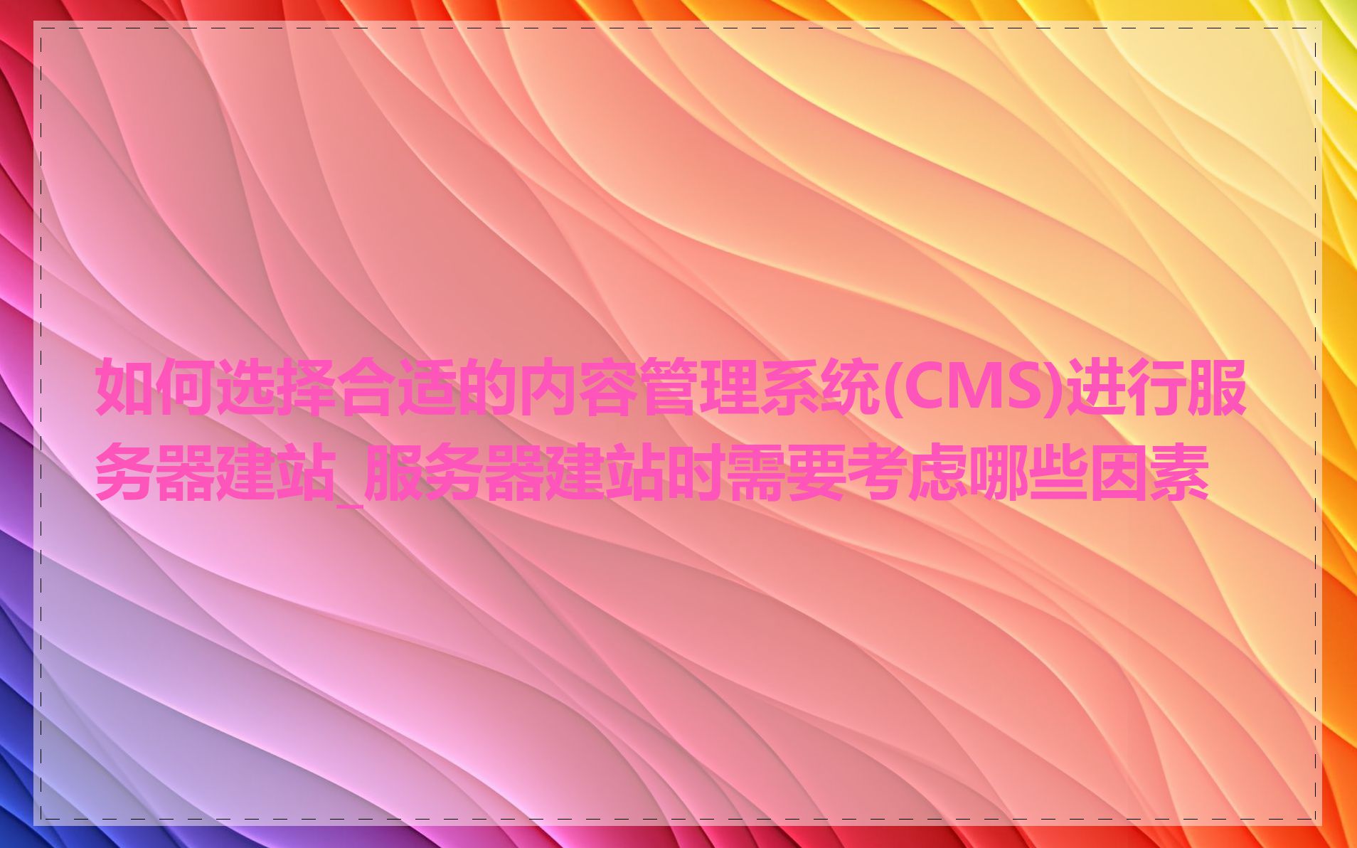 如何选择合适的内容管理系统(CMS)进行服务器建站_服务器建站时需要考虑哪些因素