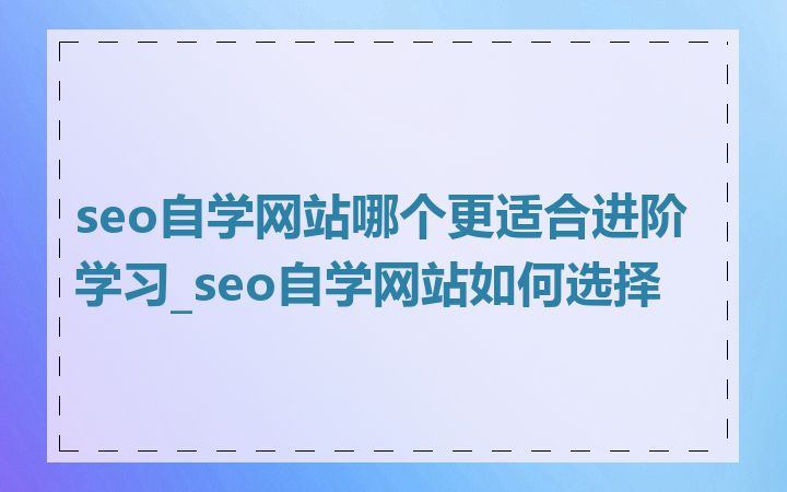 seo自学网站哪个更适合进阶学习_seo自学网站如何选择