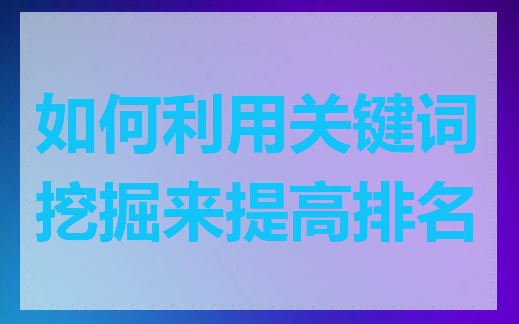 如何利用关键词挖掘来提高排名