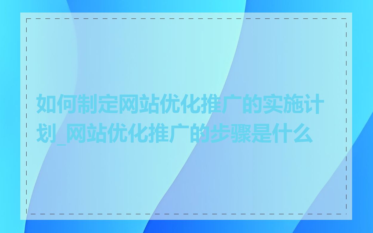 如何制定网站优化推广的实施计划_网站优化推广的步骤是什么