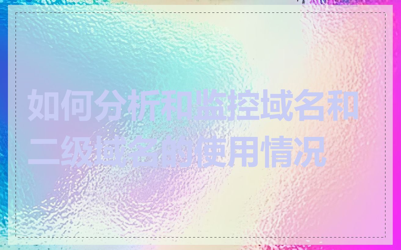 如何分析和监控域名和二级域名的使用情况