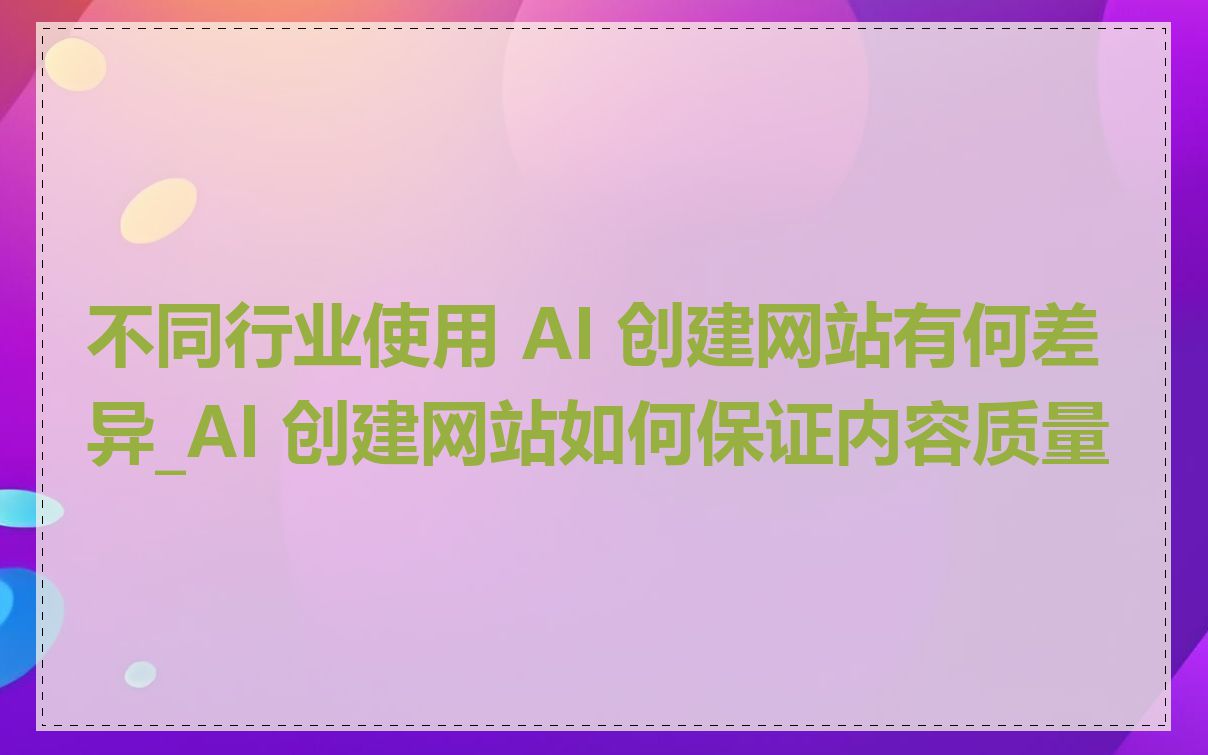 不同行业使用 AI 创建网站有何差异_AI 创建网站如何保证内容质量