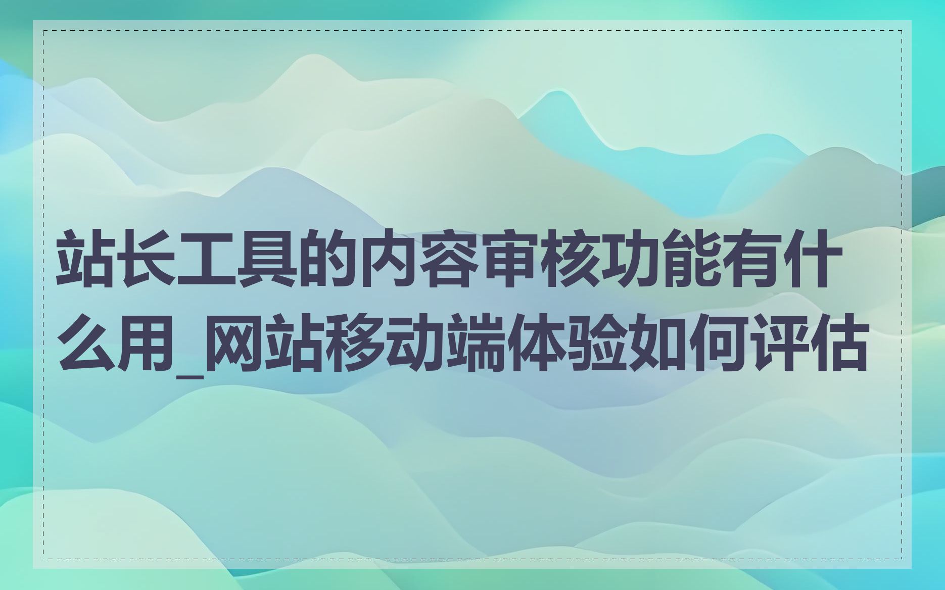 站长工具的内容审核功能有什么用_网站移动端体验如何评估