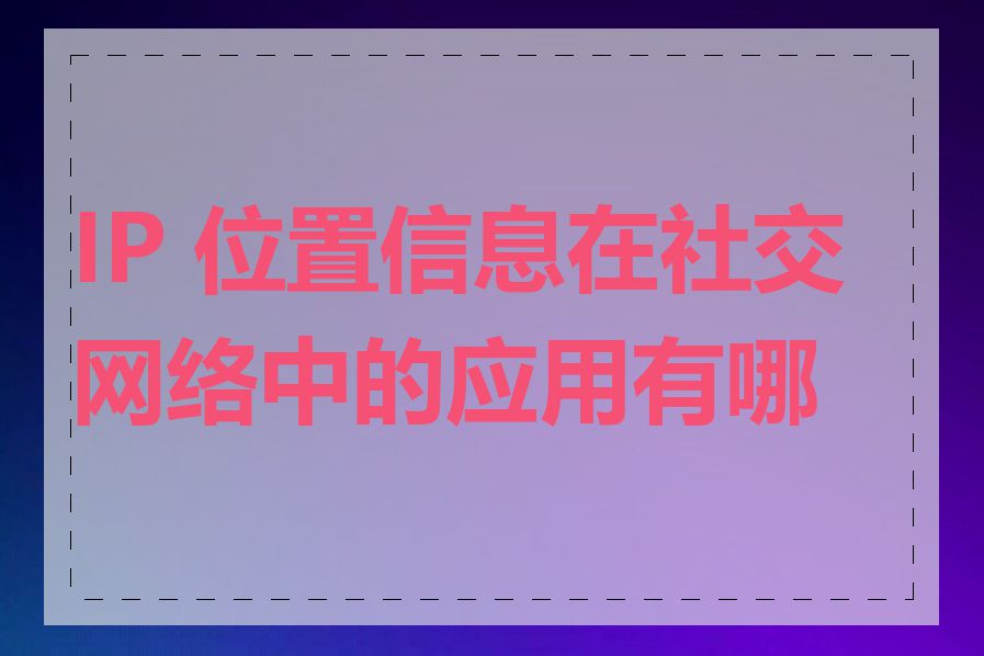 IP 位置信息在社交网络中的应用有哪些