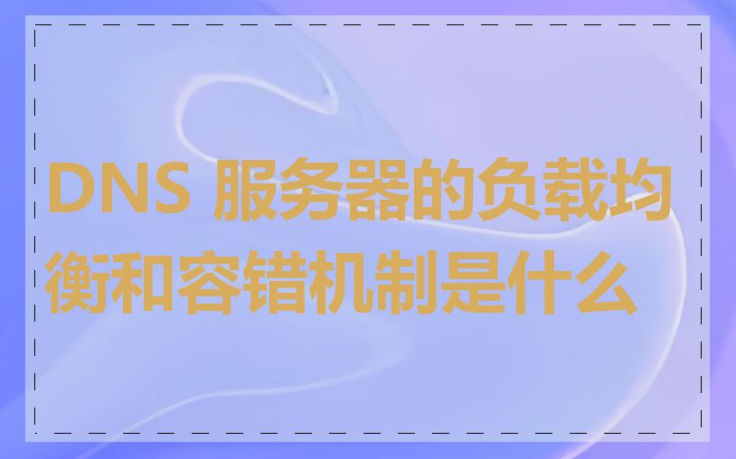 DNS 服务器的负载均衡和容错机制是什么