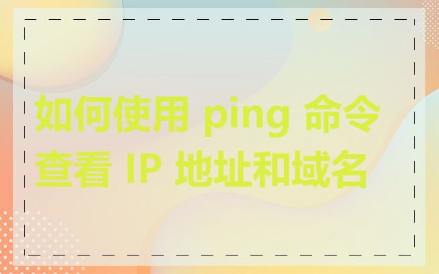 如何使用 ping 命令查看 IP 地址和域名