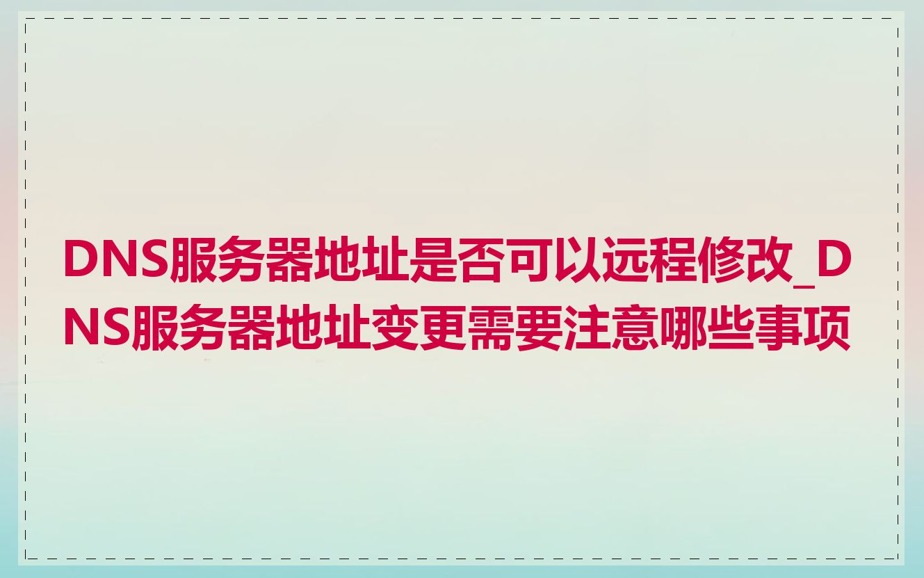 DNS服务器地址是否可以远程修改_DNS服务器地址变更需要注意哪些事项
