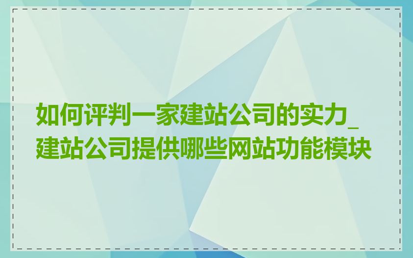如何评判一家建站公司的实力_建站公司提供哪些网站功能模块