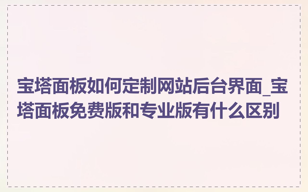 宝塔面板如何定制网站后台界面_宝塔面板免费版和专业版有什么区别