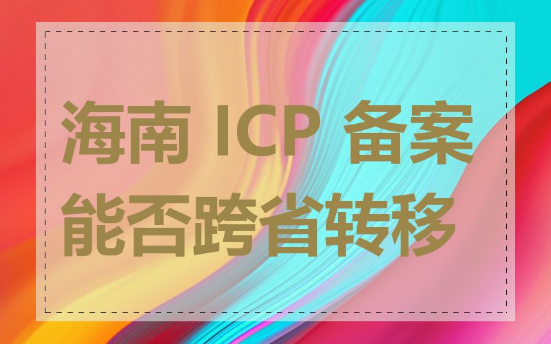 海南 ICP 备案能否跨省转移