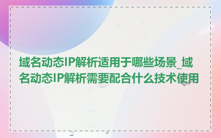域名动态IP解析适用于哪些场景_域名动态IP解析需要配合什么技术使用