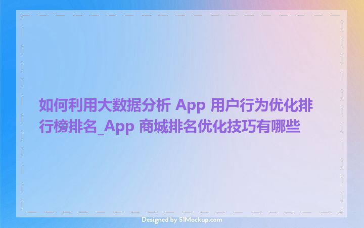 如何利用大数据分析 App 用户行为优化排行榜排名_App 商城排名优化技巧有哪些