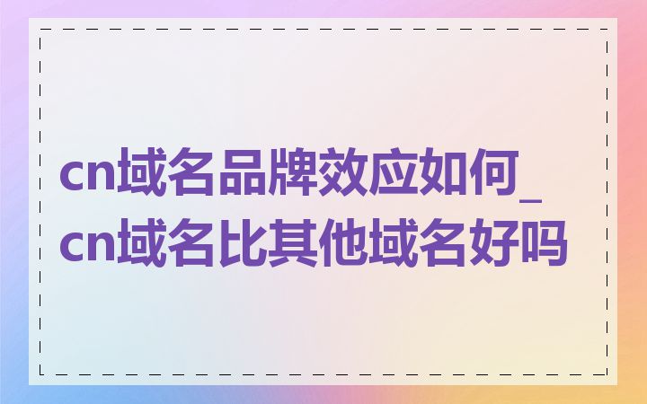 cn域名品牌效应如何_cn域名比其他域名好吗