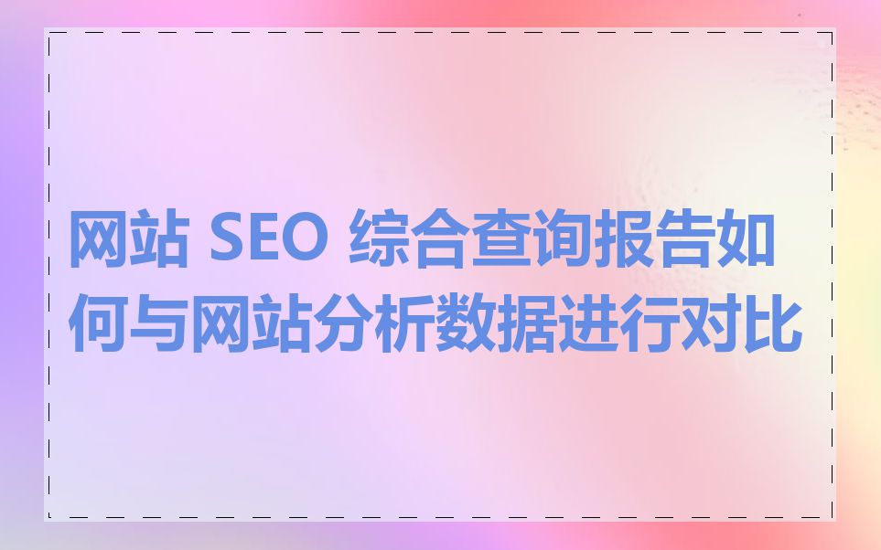 网站 SEO 综合查询报告如何与网站分析数据进行对比