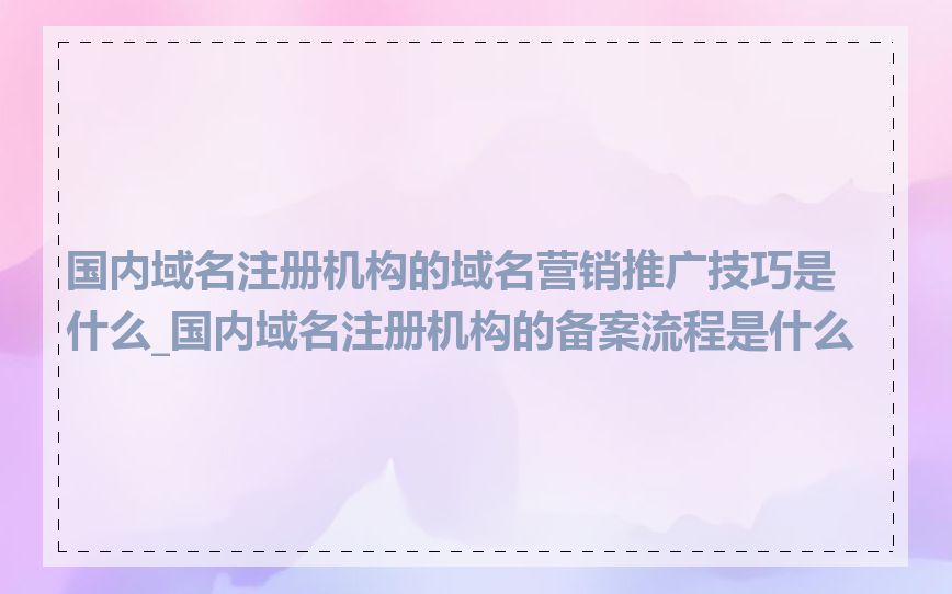 国内域名注册机构的域名营销推广技巧是什么_国内域名注册机构的备案流程是什么