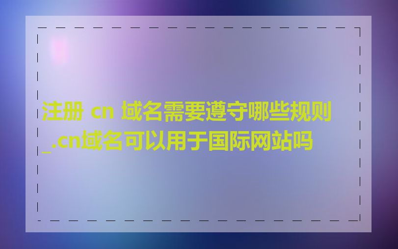 注册 cn 域名需要遵守哪些规则_.cn域名可以用于国际网站吗