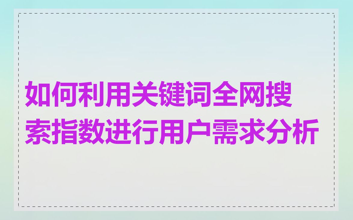 如何利用关键词全网搜索指数进行用户需求分析