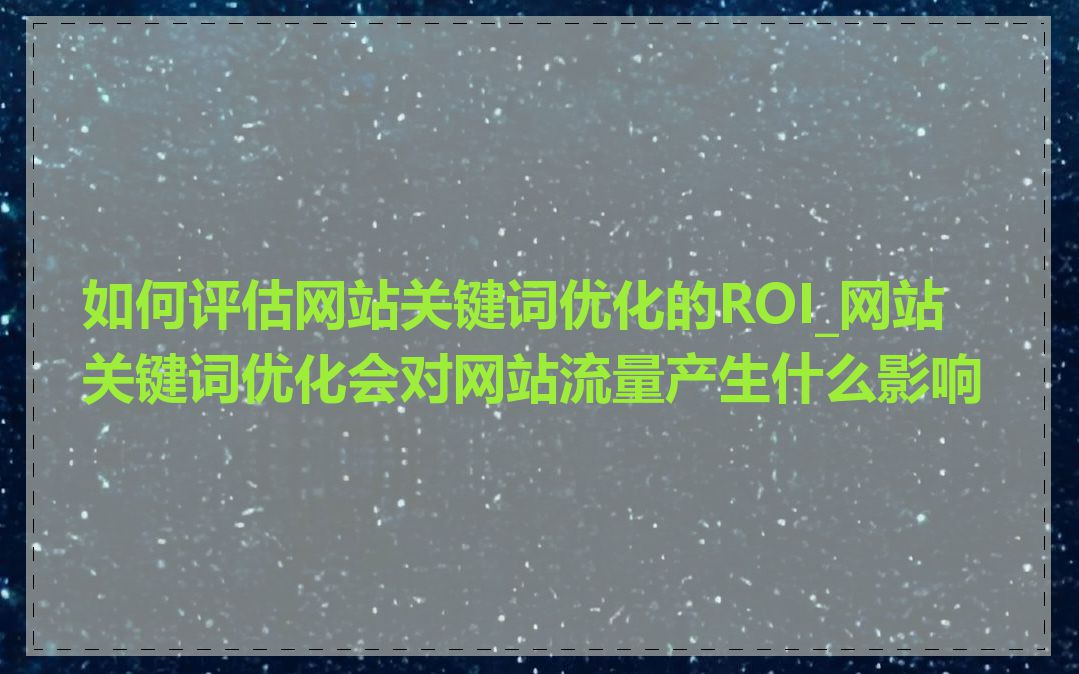 如何评估网站关键词优化的ROI_网站关键词优化会对网站流量产生什么影响