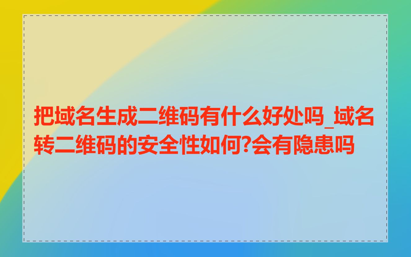 把域名生成二维码有什么好处吗_域名转二维码的安全性如何?会有隐患吗
