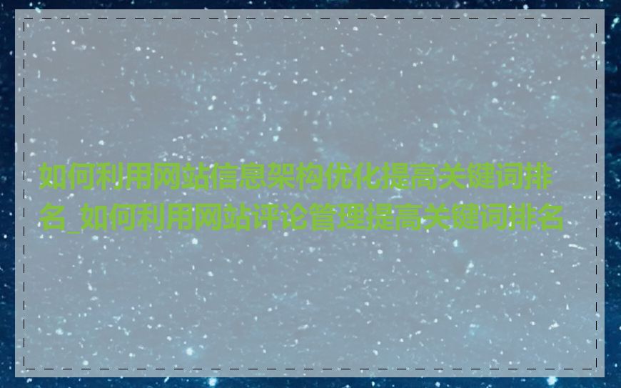 如何利用网站信息架构优化提高关键词排名_如何利用网站评论管理提高关键词排名