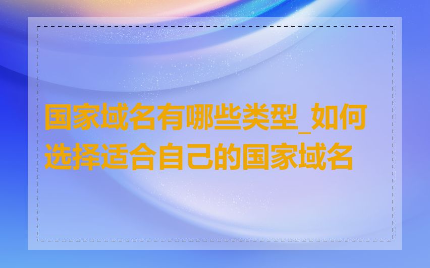 国家域名有哪些类型_如何选择适合自己的国家域名