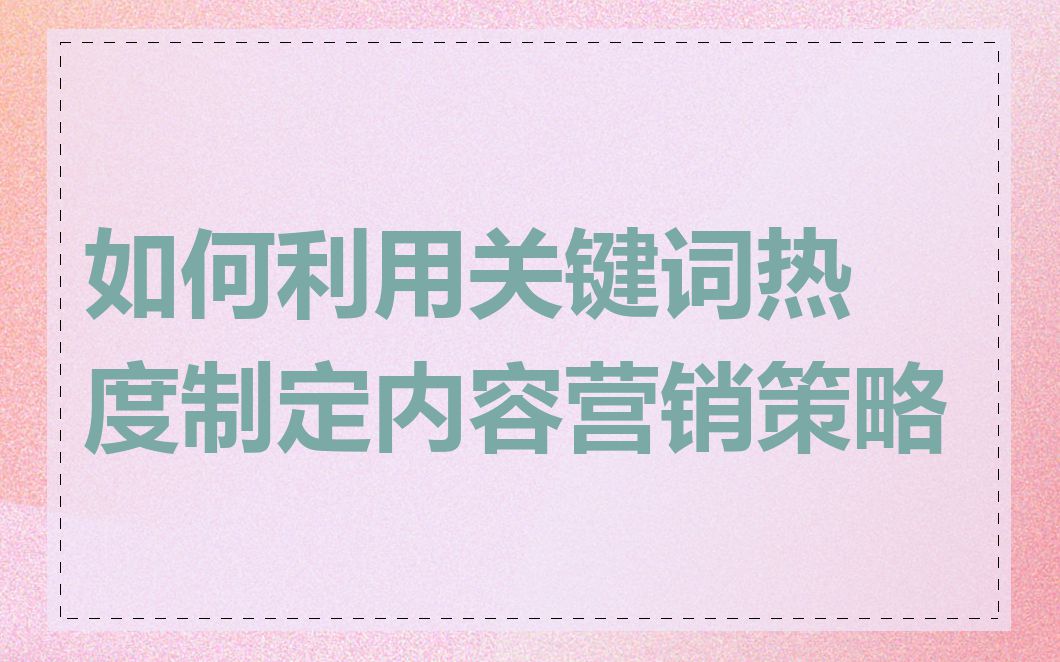 如何利用关键词热度制定内容营销策略