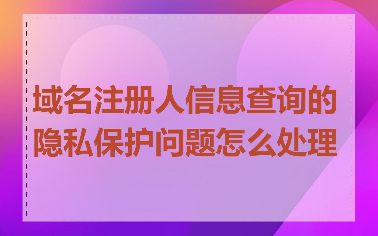 域名注册人信息查询的隐私保护问题怎么处理