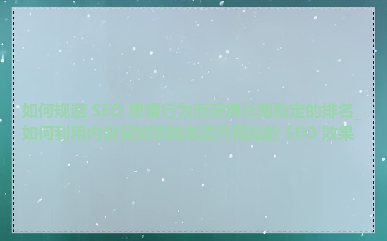 如何规避 SEO 黑帽行为而获得长期稳定的排名_如何利用内容营销策略来提升网站的 SEO 效果