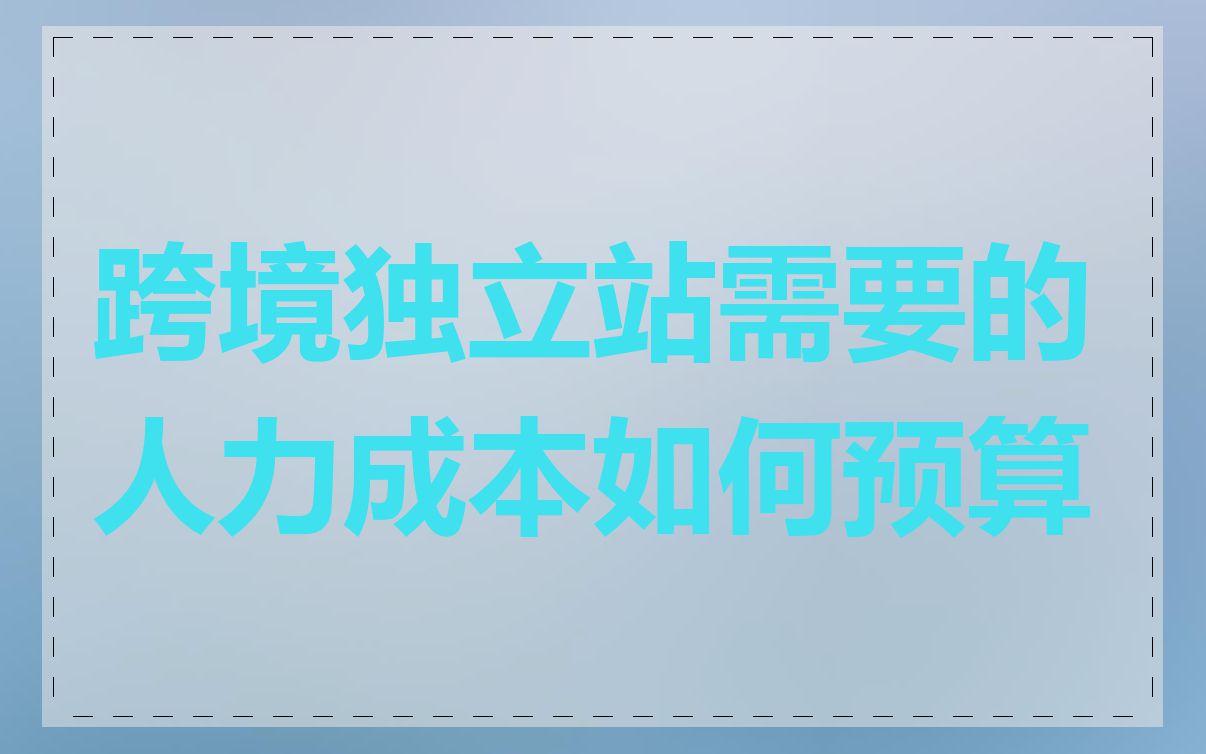 跨境独立站需要的人力成本如何预算
