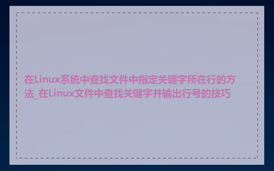 在Linux系统中查找文件中指定关键字所在行的方法_在Linux文件中查找关键字并输出行号的技巧