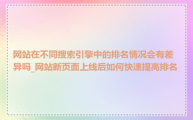 网站在不同搜索引擎中的排名情况会有差异吗_网站新页面上线后如何快速提高排名
