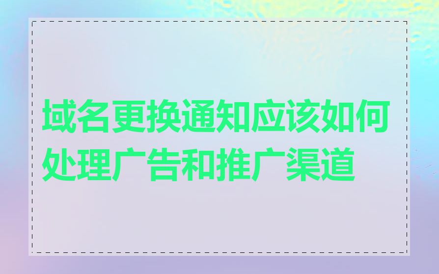 域名更换通知应该如何处理广告和推广渠道