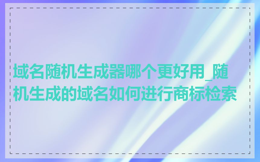 域名随机生成器哪个更好用_随机生成的域名如何进行商标检索