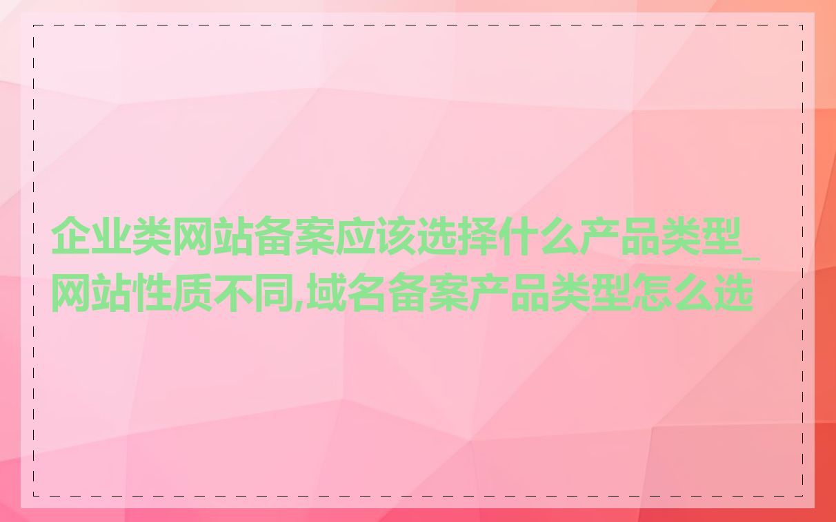 企业类网站备案应该选择什么产品类型_网站性质不同,域名备案产品类型怎么选