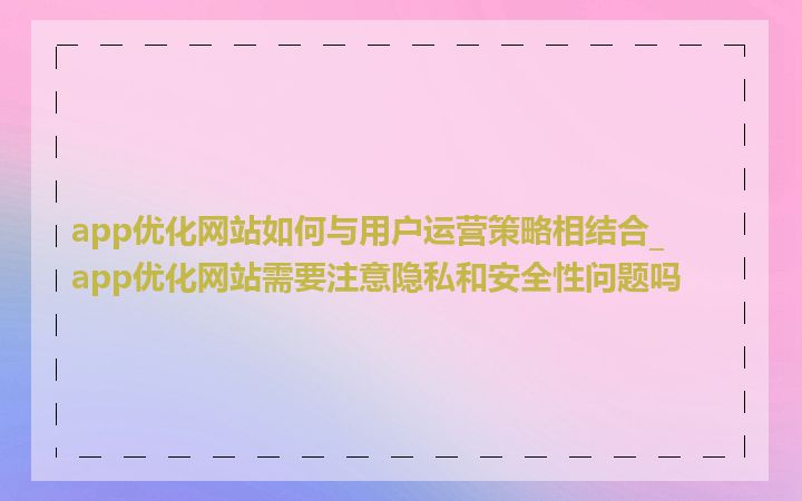 app优化网站如何与用户运营策略相结合_app优化网站需要注意隐私和安全性问题吗