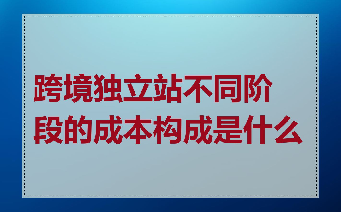 跨境独立站不同阶段的成本构成是什么