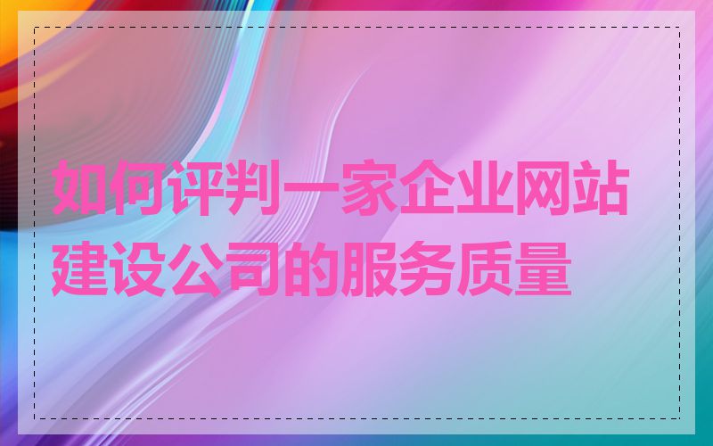 如何评判一家企业网站建设公司的服务质量