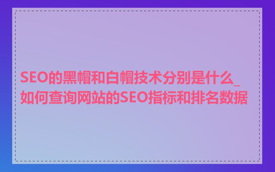 SEO的黑帽和白帽技术分别是什么_如何查询网站的SEO指标和排名数据
