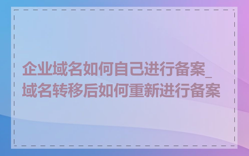 企业域名如何自己进行备案_域名转移后如何重新进行备案