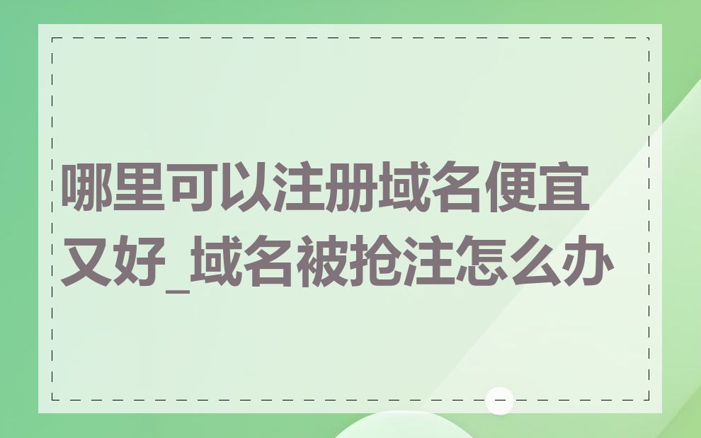 哪里可以注册域名便宜又好_域名被抢注怎么办