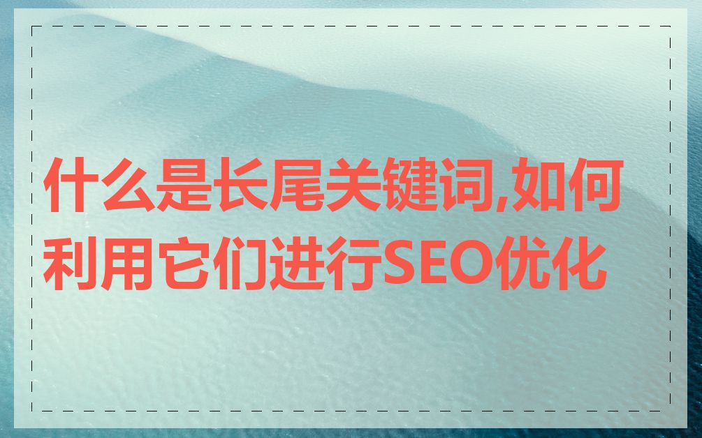 什么是长尾关键词,如何利用它们进行SEO优化