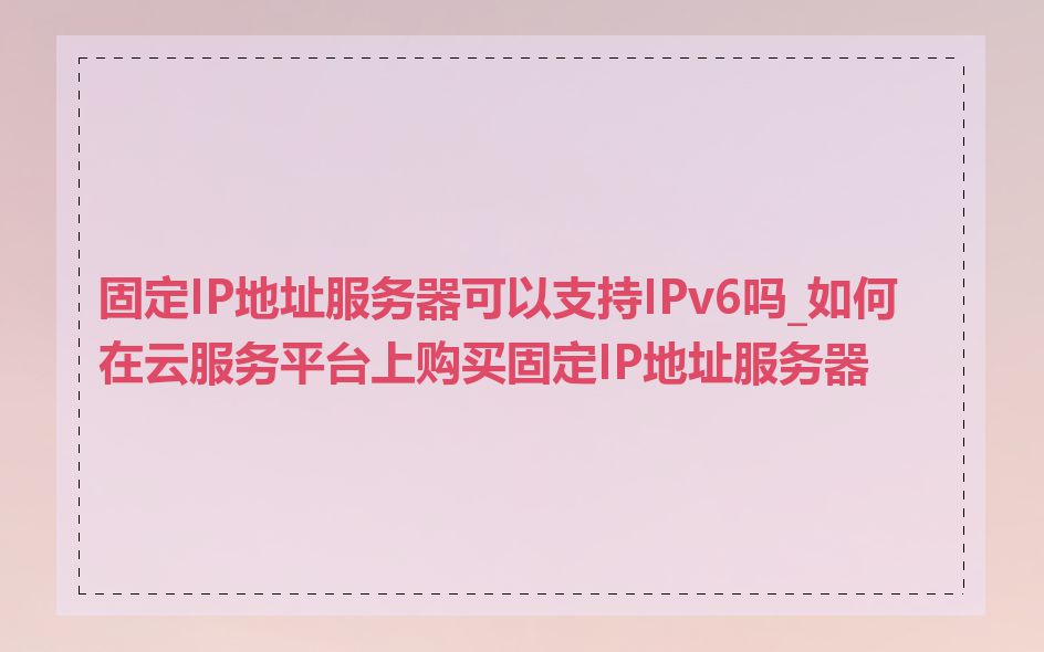 固定IP地址服务器可以支持IPv6吗_如何在云服务平台上购买固定IP地址服务器