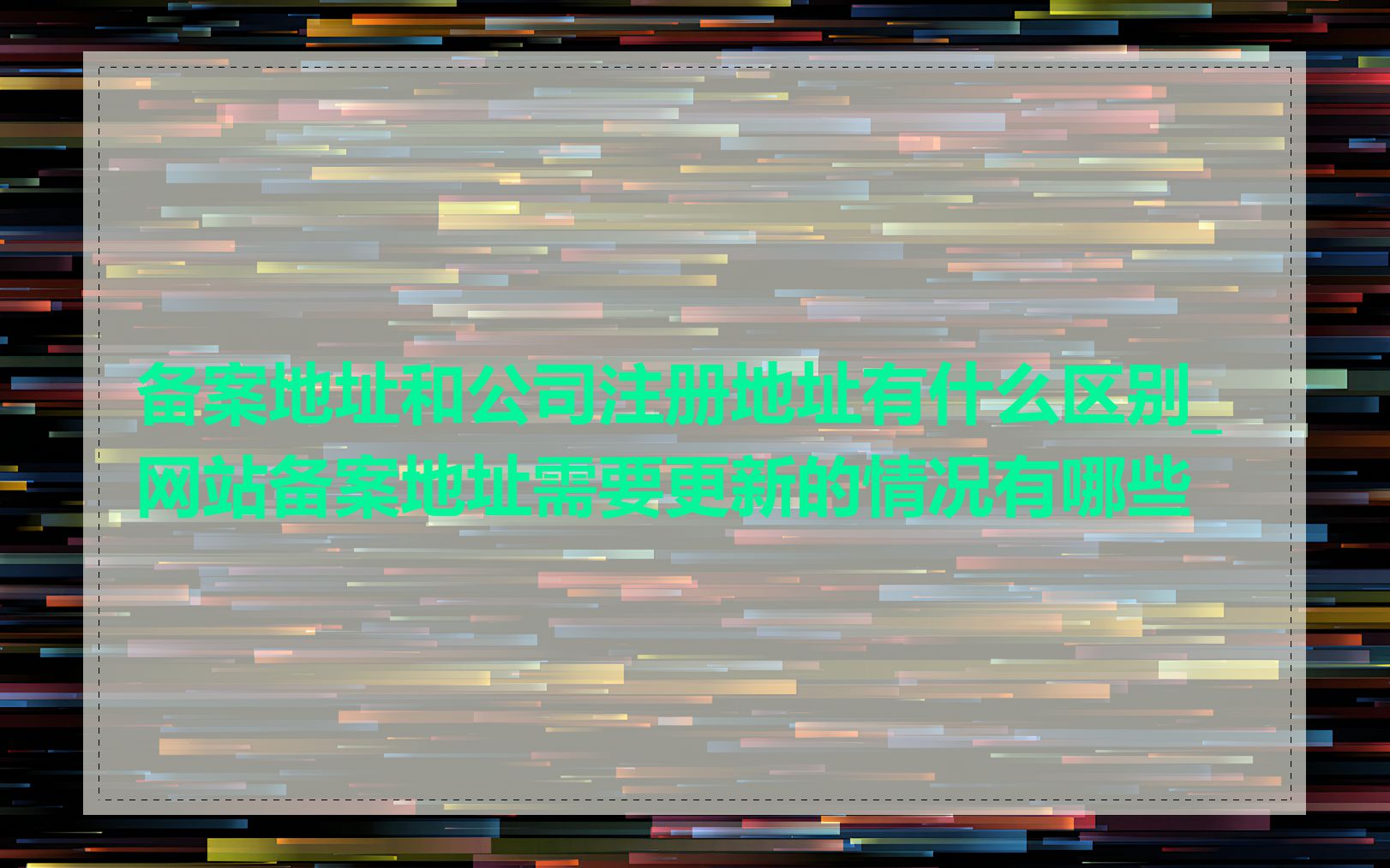 备案地址和公司注册地址有什么区别_网站备案地址需要更新的情况有哪些